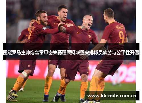 围绕罗马主帅炮轰意甲密集赛程质疑联盟安排球员疲劳与公平性升温 围绕罗马主帅炮轰意甲密集赛程质疑联盟安排球员疲劳与公平性升温